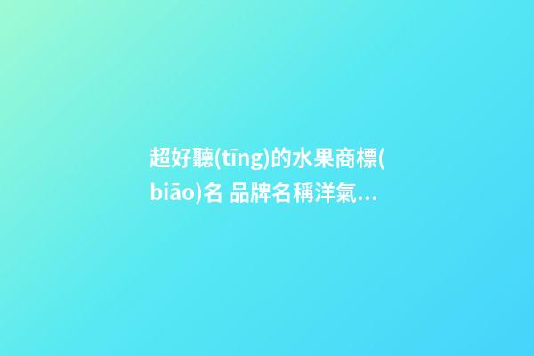 超好聽(tīng)的水果商標(biāo)名 品牌名稱洋氣好聽(tīng),起名之家